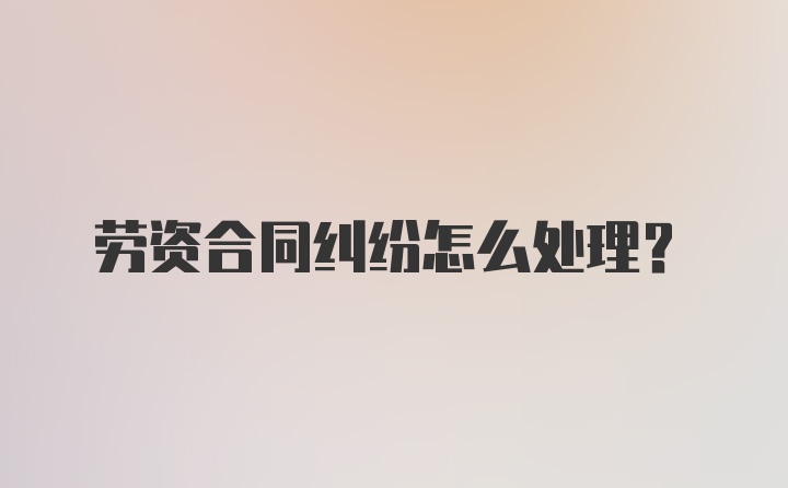 劳资合同纠纷怎么处理？