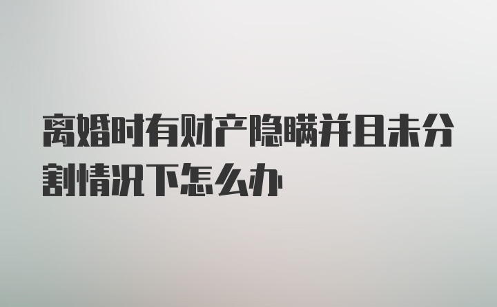 离婚时有财产隐瞒并且未分割情况下怎么办