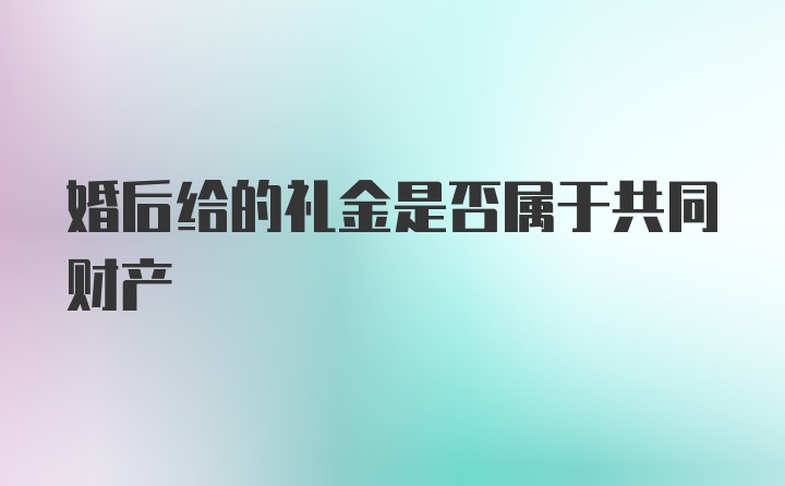 婚后给的礼金是否属于共同财产