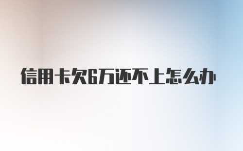 信用卡欠6万还不上怎么办