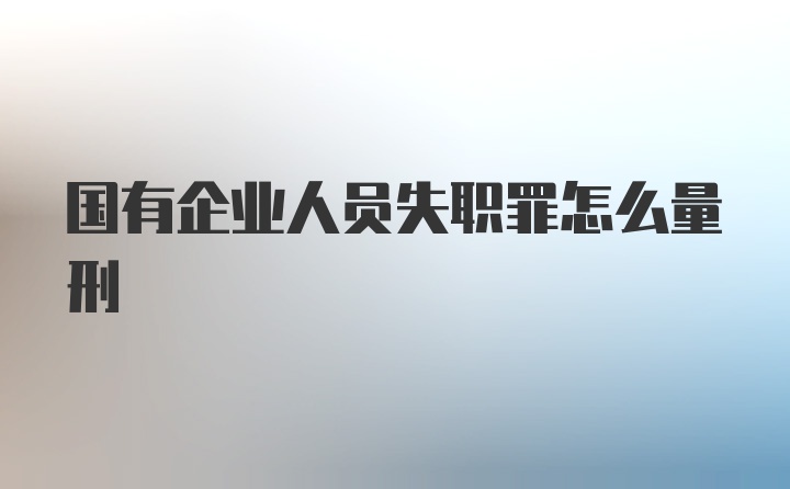 国有企业人员失职罪怎么量刑