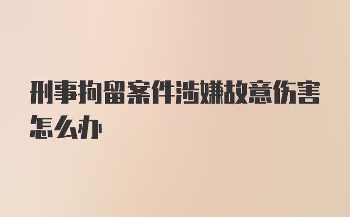 刑事拘留案件涉嫌故意伤害怎么办