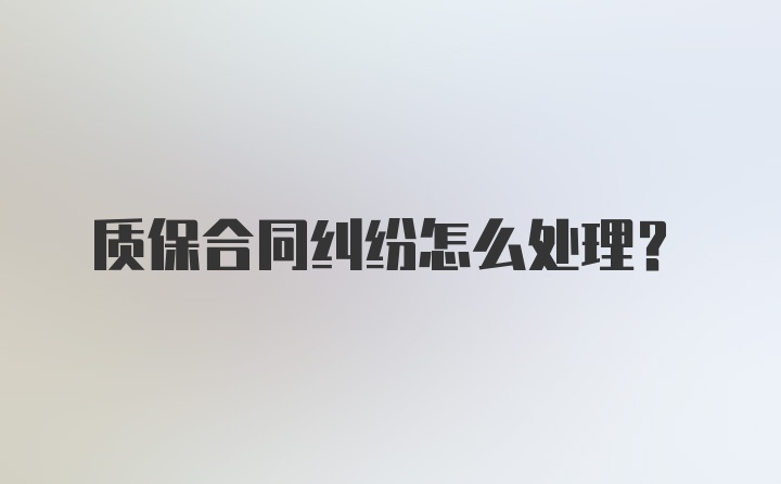 质保合同纠纷怎么处理?