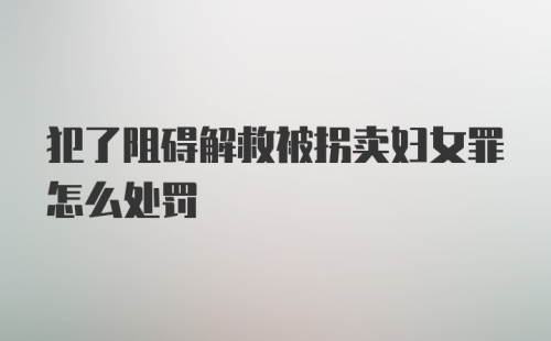 犯了阻碍解救被拐卖妇女罪怎么处罚