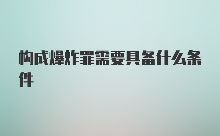 构成爆炸罪需要具备什么条件