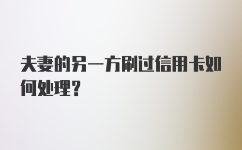 夫妻的另一方刷过信用卡如何处理？