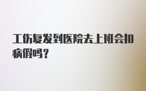 工伤复发到医院去上班会扣病假吗?