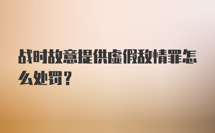 战时故意提供虚假敌情罪怎么处罚？