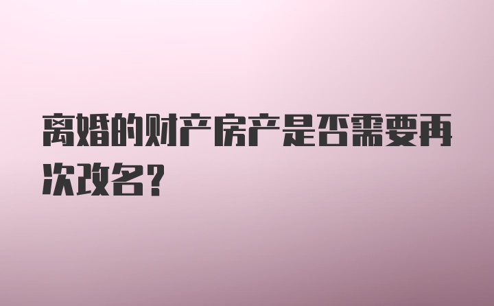 离婚的财产房产是否需要再次改名？