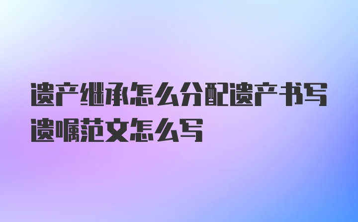 遗产继承怎么分配遗产书写遗嘱范文怎么写