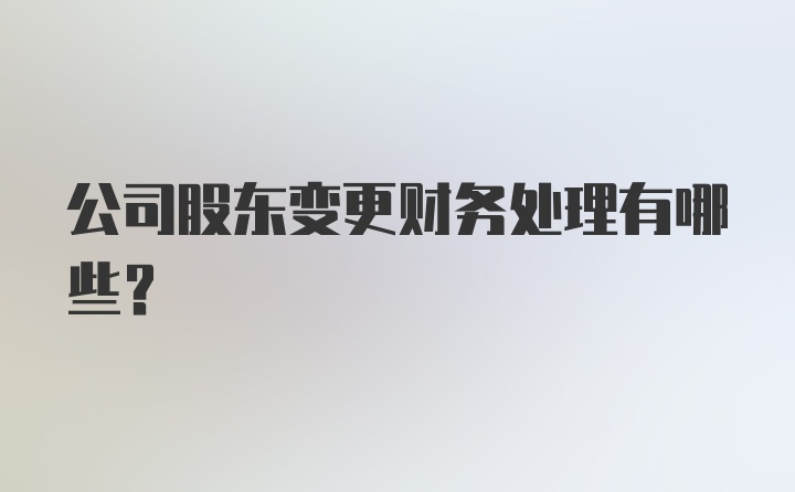 公司股东变更财务处理有哪些？