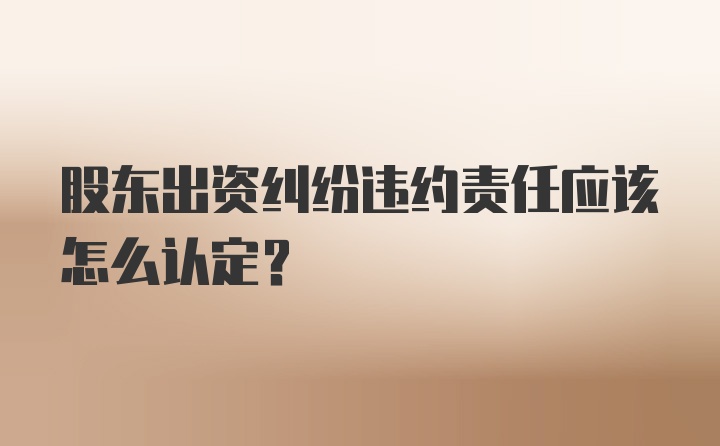 股东出资纠纷违约责任应该怎么认定？