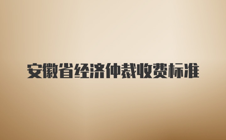 安徽省经济仲裁收费标准