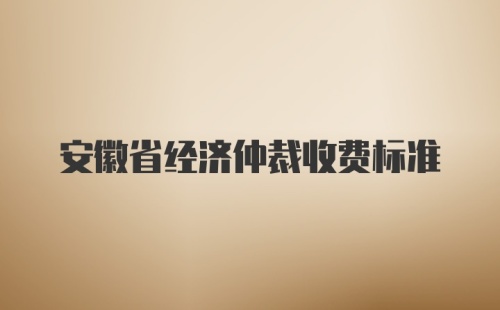 安徽省经济仲裁收费标准