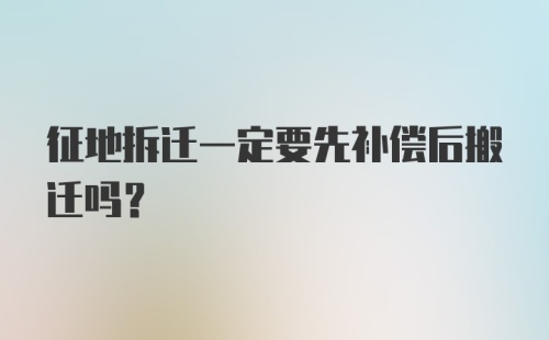 征地拆迁一定要先补偿后搬迁吗？