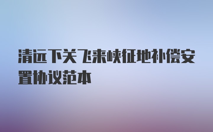 清远下关飞来峡征地补偿安置协议范本