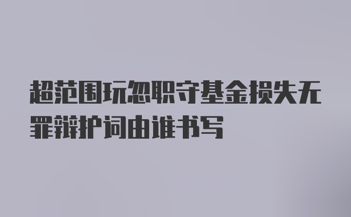 超范围玩忽职守基金损失无罪辩护词由谁书写