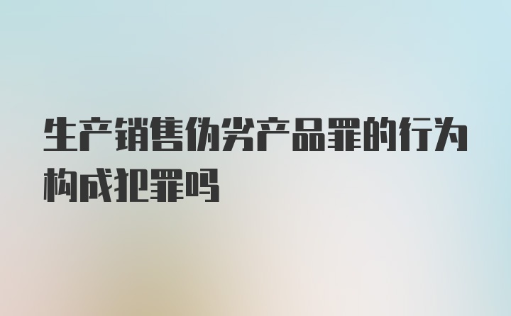 生产销售伪劣产品罪的行为构成犯罪吗