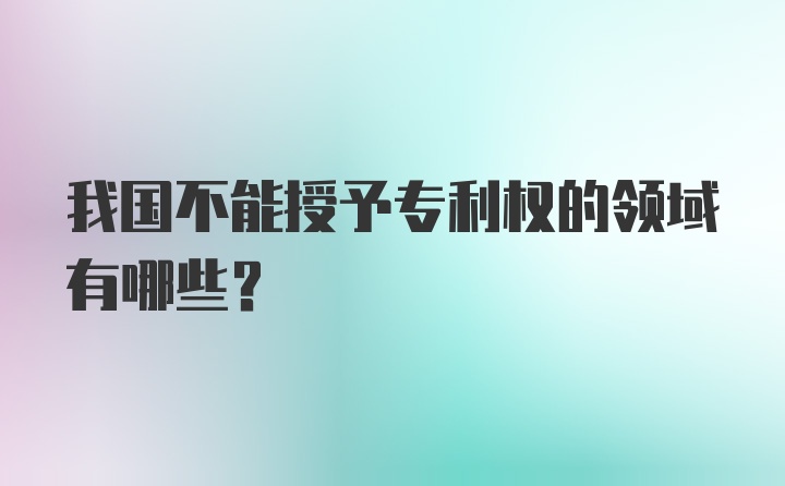 我国不能授予专利权的领域有哪些？