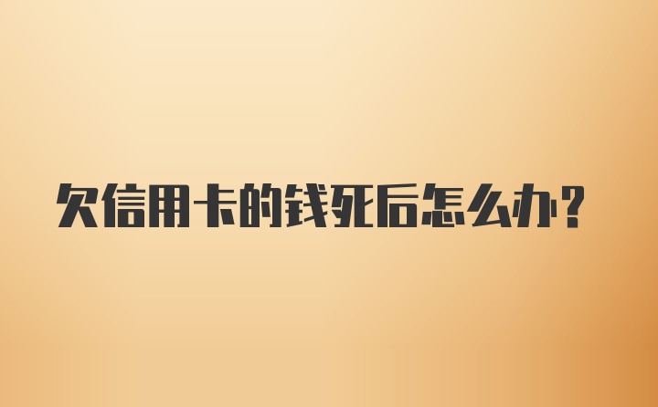 欠信用卡的钱死后怎么办？