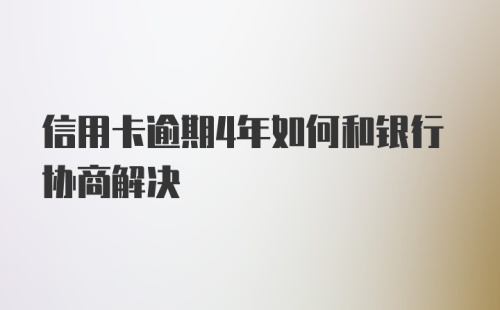 信用卡逾期4年如何和银行协商解决