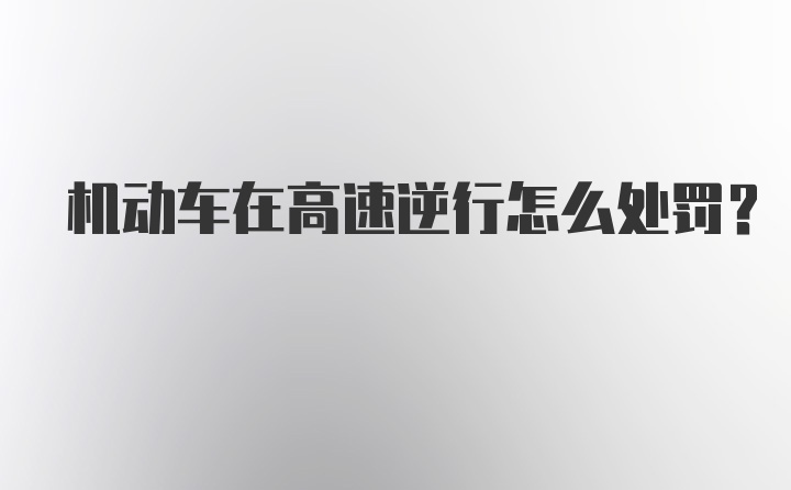 机动车在高速逆行怎么处罚？