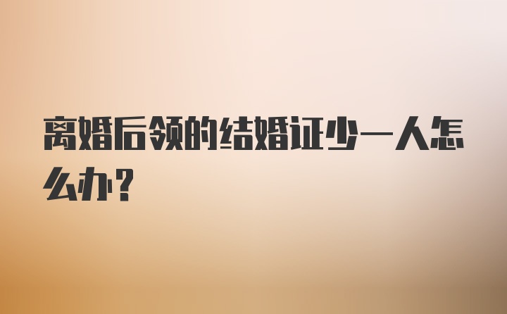 离婚后领的结婚证少一人怎么办？