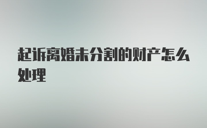 起诉离婚未分割的财产怎么处理