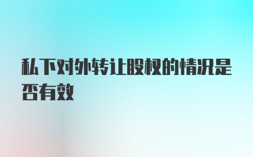 私下对外转让股权的情况是否有效