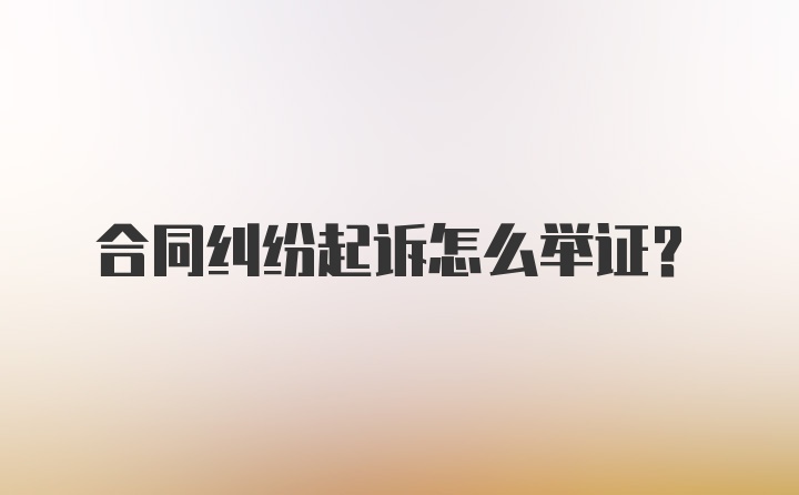 合同纠纷起诉怎么举证？