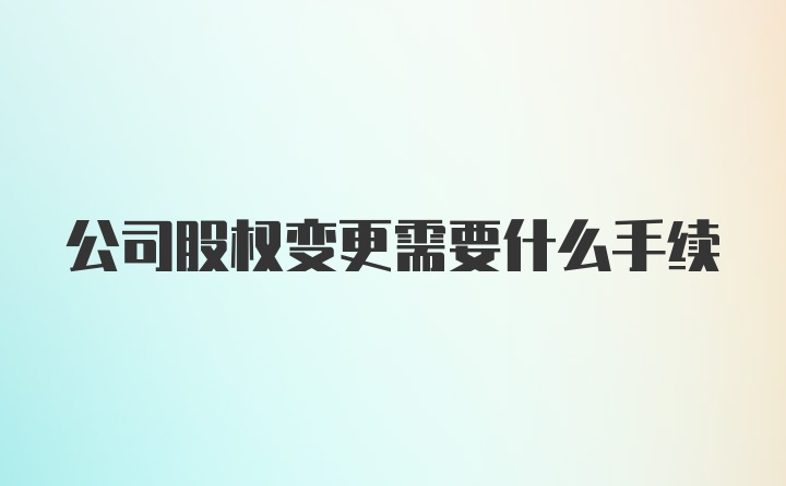 公司股权变更需要什么手续