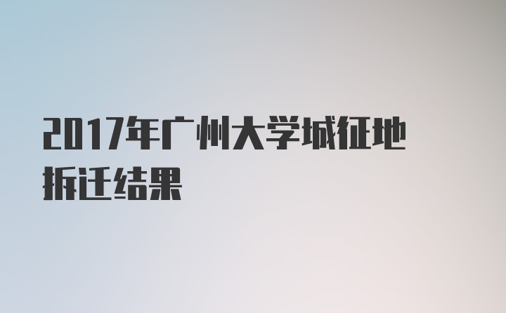 2017年广州大学城征地拆迁结果