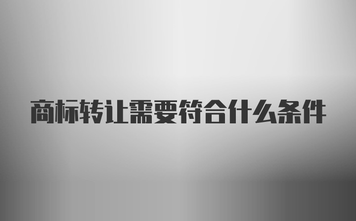 商标转让需要符合什么条件