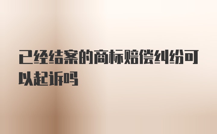 已经结案的商标赔偿纠纷可以起诉吗