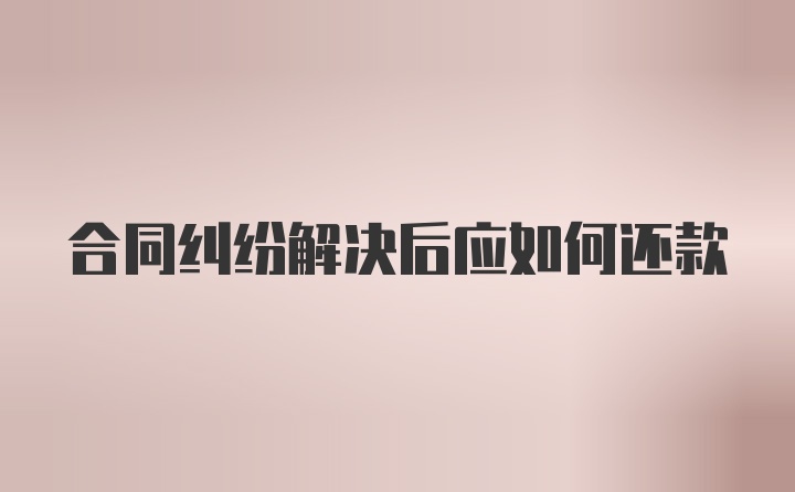 合同纠纷解决后应如何还款