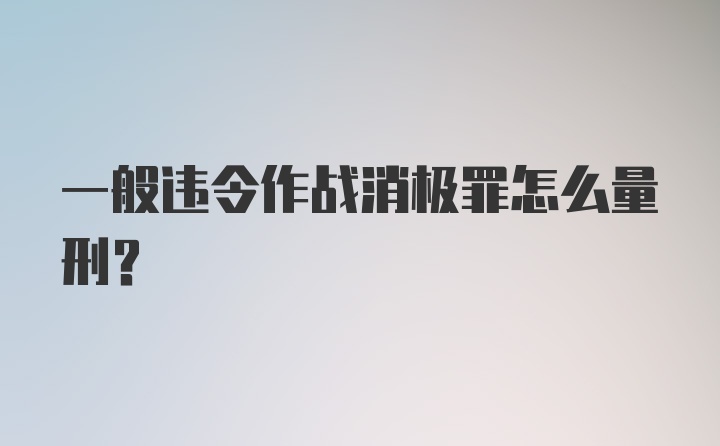 一般违令作战消极罪怎么量刑？