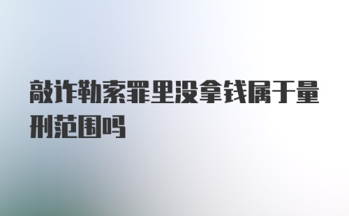 敲诈勒索罪里没拿钱属于量刑范围吗