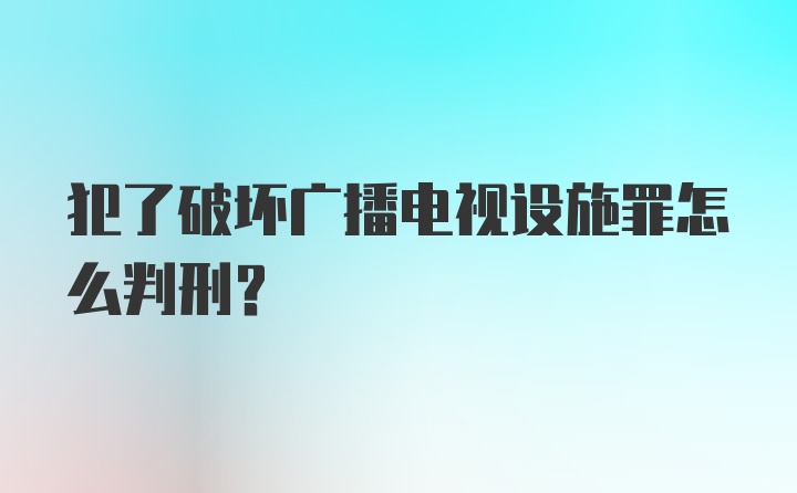 犯了破坏广播电视设施罪怎么判刑？