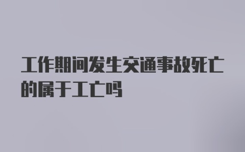 工作期间发生交通事故死亡的属于工亡吗