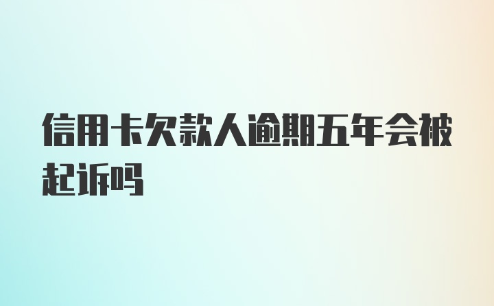 信用卡欠款人逾期五年会被起诉吗