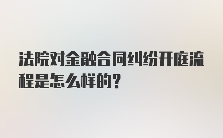 法院对金融合同纠纷开庭流程是怎么样的?