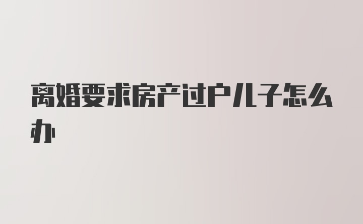 离婚要求房产过户儿子怎么办