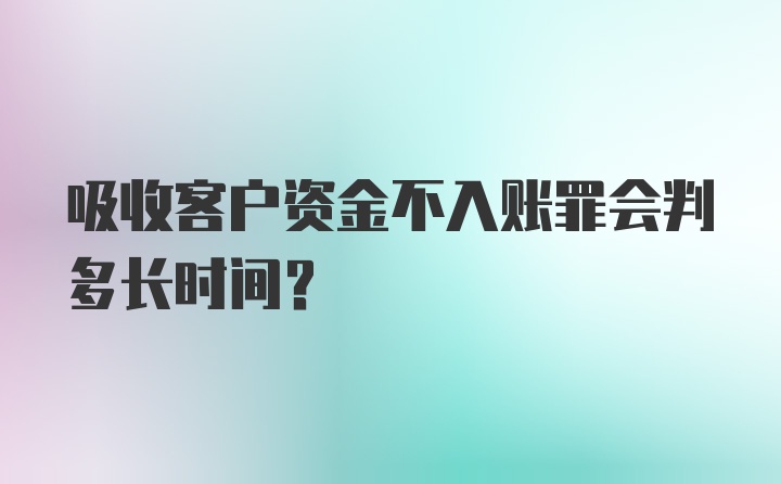 吸收客户资金不入账罪会判多长时间？