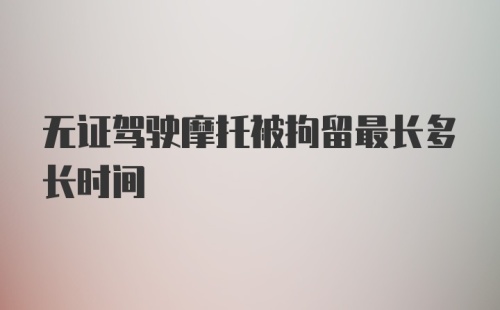 无证驾驶摩托被拘留最长多长时间