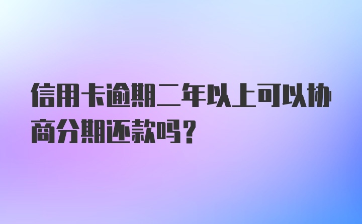 信用卡逾期二年以上可以协商分期还款吗？