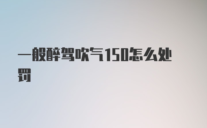 一般醉驾吹气150怎么处罚