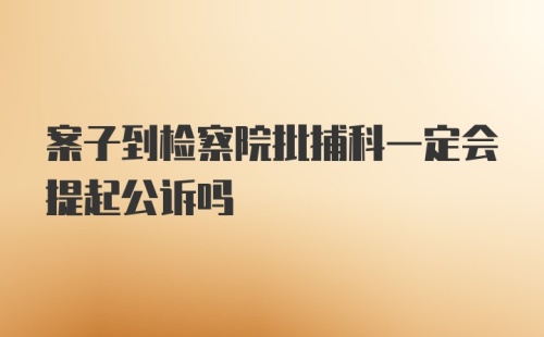 案子到检察院批捕科一定会提起公诉吗