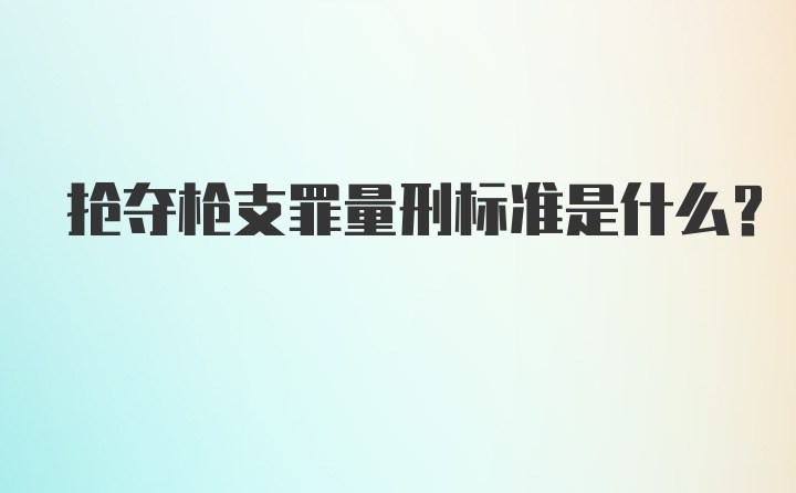 抢夺枪支罪量刑标准是什么？