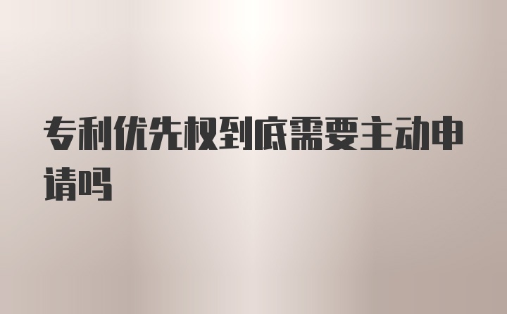 专利优先权到底需要主动申请吗