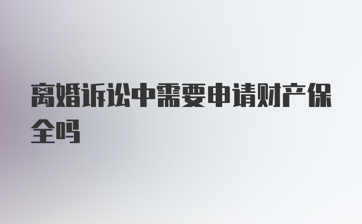 离婚诉讼中需要申请财产保全吗